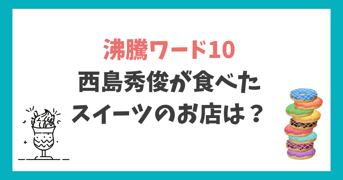 沸騰ワード10 西島秀俊 スイーツのお店